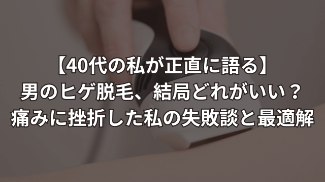 【40代の私が正直に語る】男のヒゲ脱毛、結局どれがいい？痛みに挫折した私の失敗談と最適解