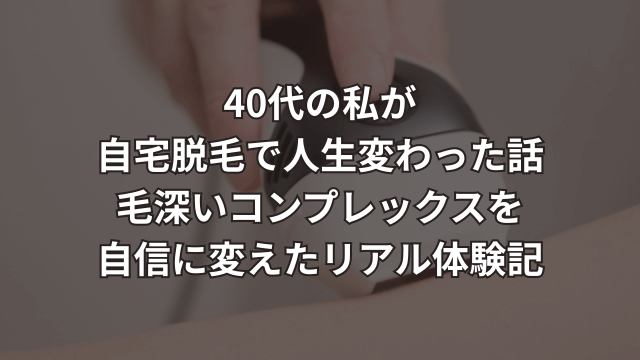 【40代の私が自宅脱毛で人生変わった話】毛深いコンプレックスを自信に変えたリアル体験記