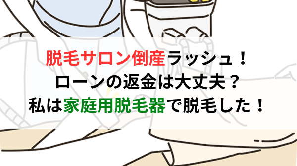 脱毛サロン倒産ラッシュ！ローンの返金は大丈夫？私は家庭用脱毛器で脱毛した！