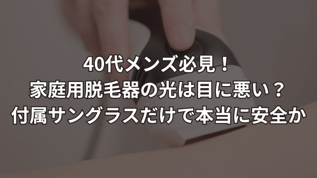 40代メンズ必見！家庭用脱毛器の光は目に悪い？付属サングラスだけで本当に安全か【脱毛するおじさんの体験談】