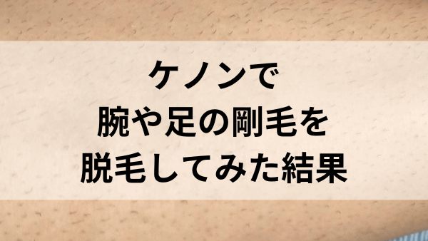 ケノンで腕や足の剛毛を脱毛してみた効果は？