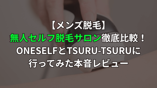 【メンズ脱毛】無人セルフ脱毛サロン徹底比較！ONESELFとTSURU-TSURUに行ってみた本音レビュー